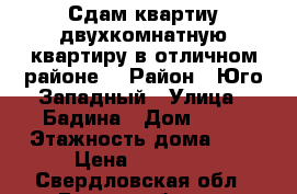 Сдам квартиу двухкомнатную квартиру в отличном районе  › Район ­ Юго-Западный › Улица ­ Бадина › Дом ­ 46 › Этажность дома ­ 9 › Цена ­ 15 000 - Свердловская обл., Екатеринбург г. Недвижимость » Квартиры аренда   